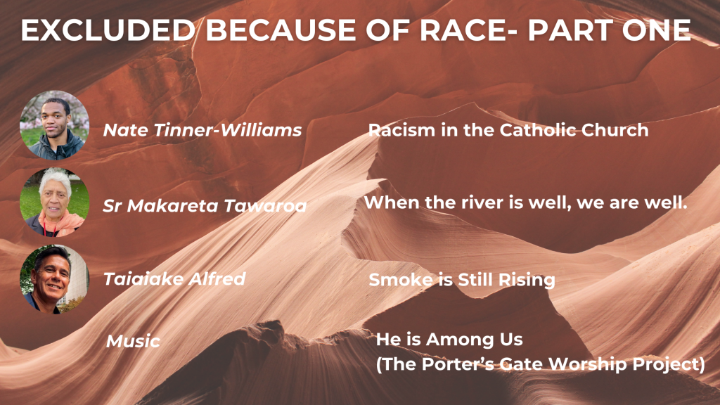 EXCLUDED BECAUSE OF RACE - PART ONE Nate Tinner-Williams: Racism in the Catholic Church Sr Makareta Tawaroa: When the river is well, we are well. Taiaiake Alfred: Smoke Is Still Rising Music: He Is Among Us (The Porter's Gate Worship Project)