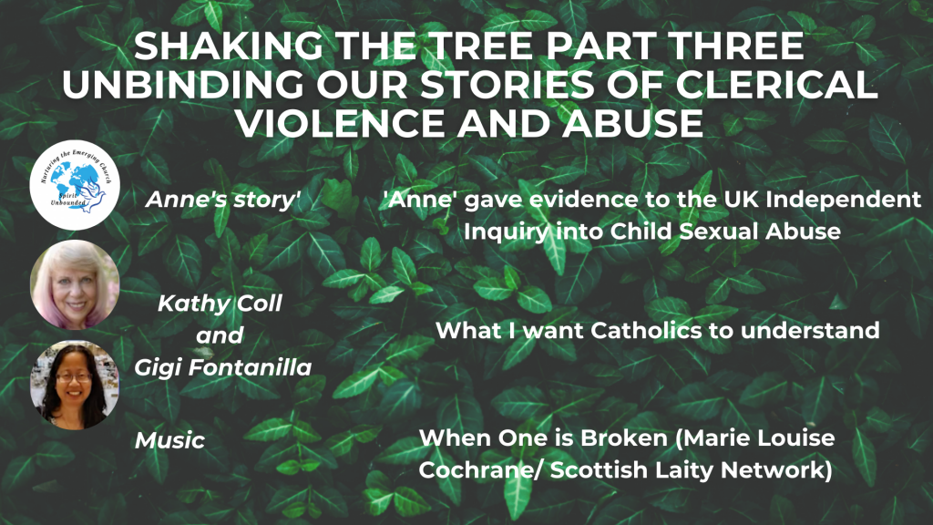 SHAKING THE TREE PART THREE: UNBINDING OUR STORIES OF CLERICAL VIOLENCE AND ABUSE Anne's Story: A witness to the UK Independent Inquiry into Child Sexual Abuse What I want Catholics to understand: Conversations with abuse survivors Kathy Coll and Gigi Fontanilla Music: Marie Louise Cochrane, 'When one is broken'